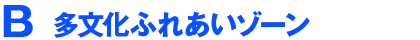 B　多文化ふれあいゾーン