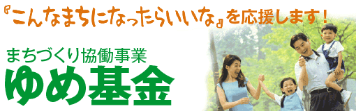 『こんなまちになったらいいな』を応援します! まちづくり協働事業 ゆめ基金