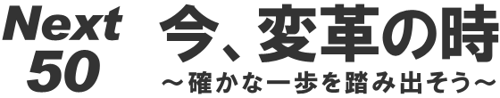 Next50 今、変革の時 ～確かな一歩を踏み出そう～